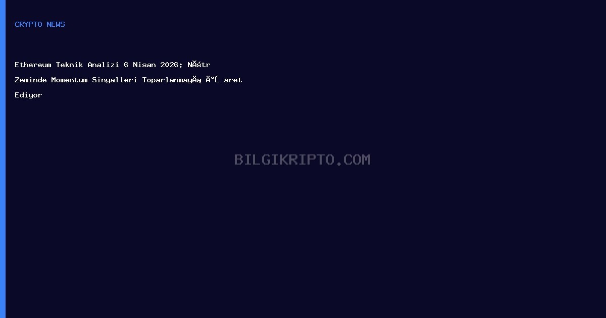 Ethereum Teknik Analizi 6 Nisan 2026: Nötr Zeminde Momentum Sinyalleri Toparlanmayı İşaret Ediyor