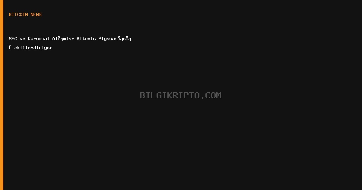 SEC ve Kurumsal Alımlar Bitcoin Piyasasını Şekillendiriyor